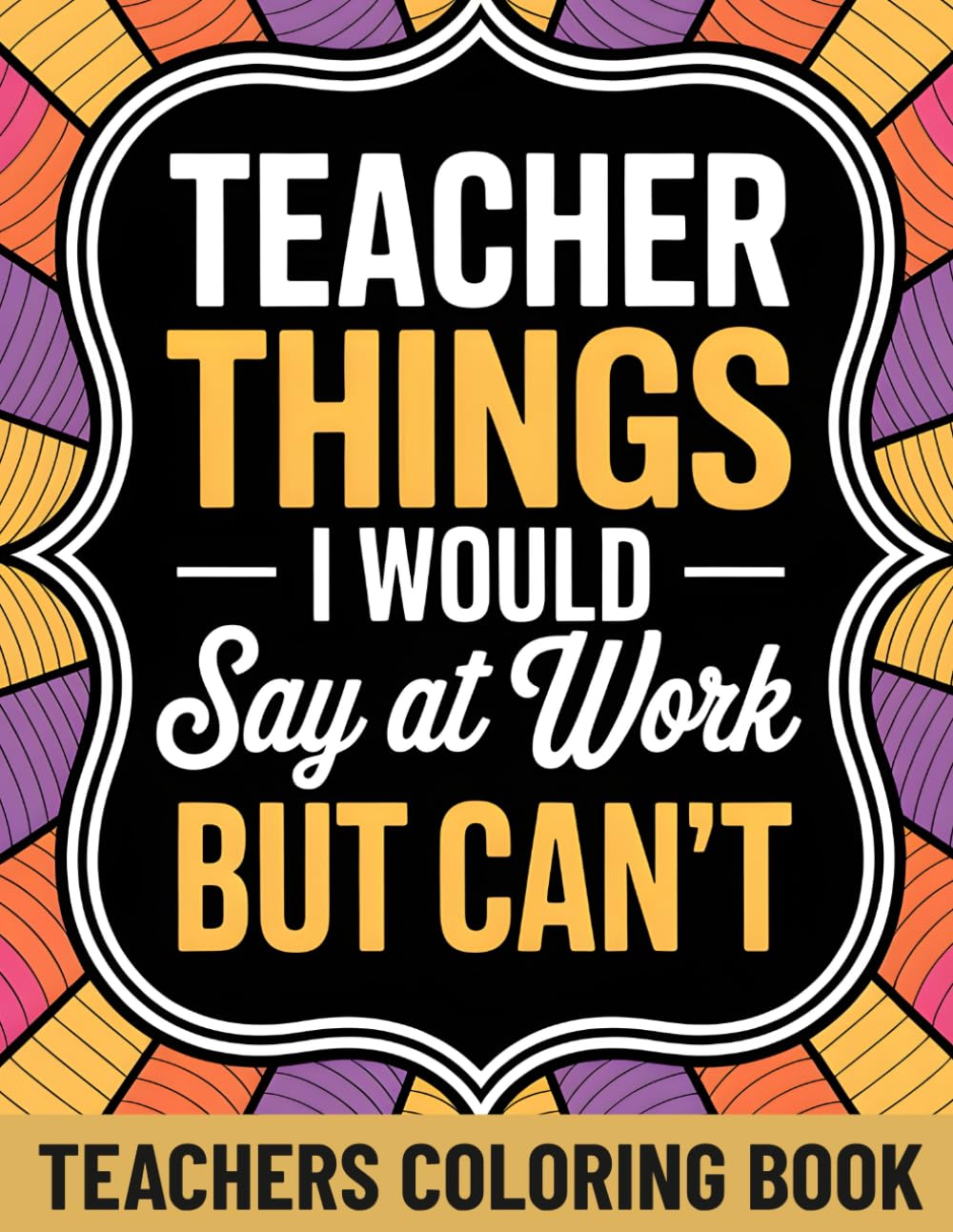 Teacher Things I Would Say At Work But Can't: An Adult Coloring Book Funny Style Humor with 45+ Teaching Environment Quotes | Sarcastic Gifts Teachers Actually Want | Teacher Appreciation Gifts Idea