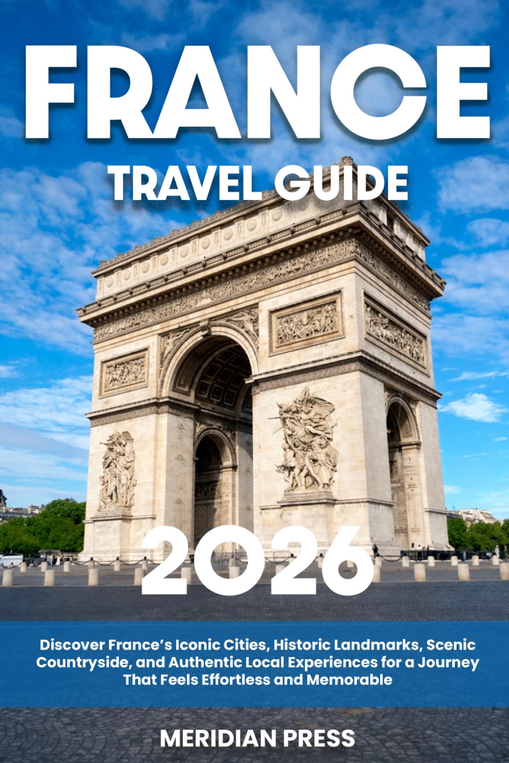 The Ultimate France Travel Guide: Discover France’s Iconic Cities, Historic Landmarks, Scenic Countryside, and Authentic Local Experiences for a Journey That Feels Effortless and Memorable