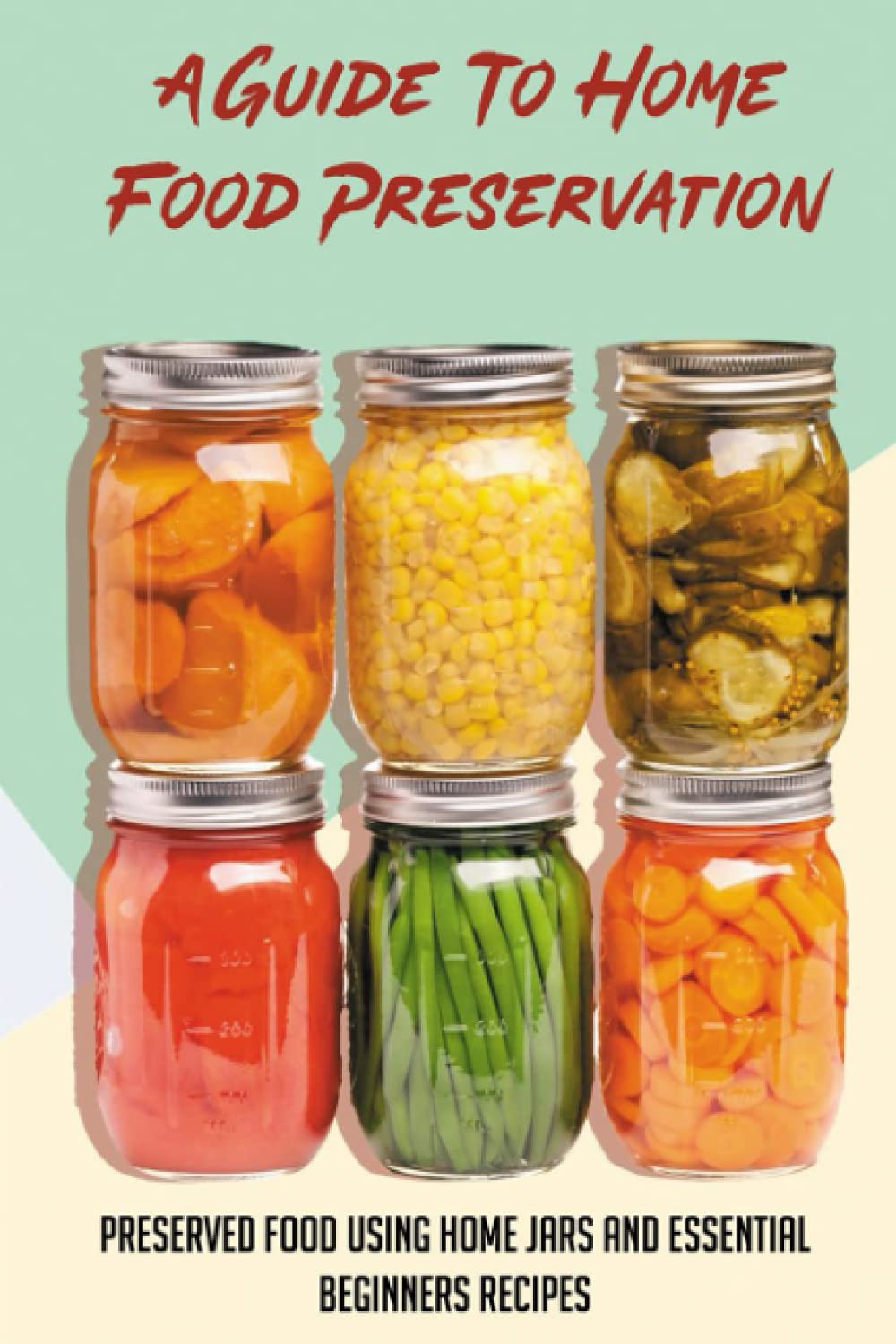 A Guide To Home Food Preservation: Preserved Food Using Home Jars And Essential Beginners Recipes: Canning And Preserving Food Cookbook