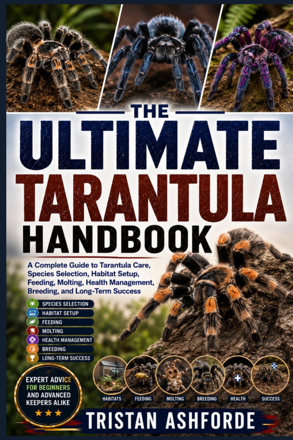 THE ULTIMATE TARANTULA HANDBOOK: A Complete Guide to Tarantula Care, Species Selection, Habitat Setup, Feeding, Molting, Health Management, Breeding, and Long-Term Success