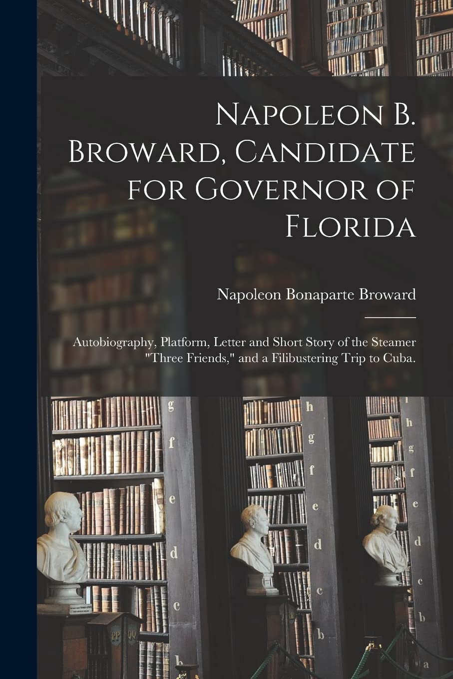 Napoleon B. Broward, Candidate for Governor of Florida: Autobiography, Platform, Letter and Short Story of the Steamer "Three Friends," and a Filibustering Trip to Cuba.