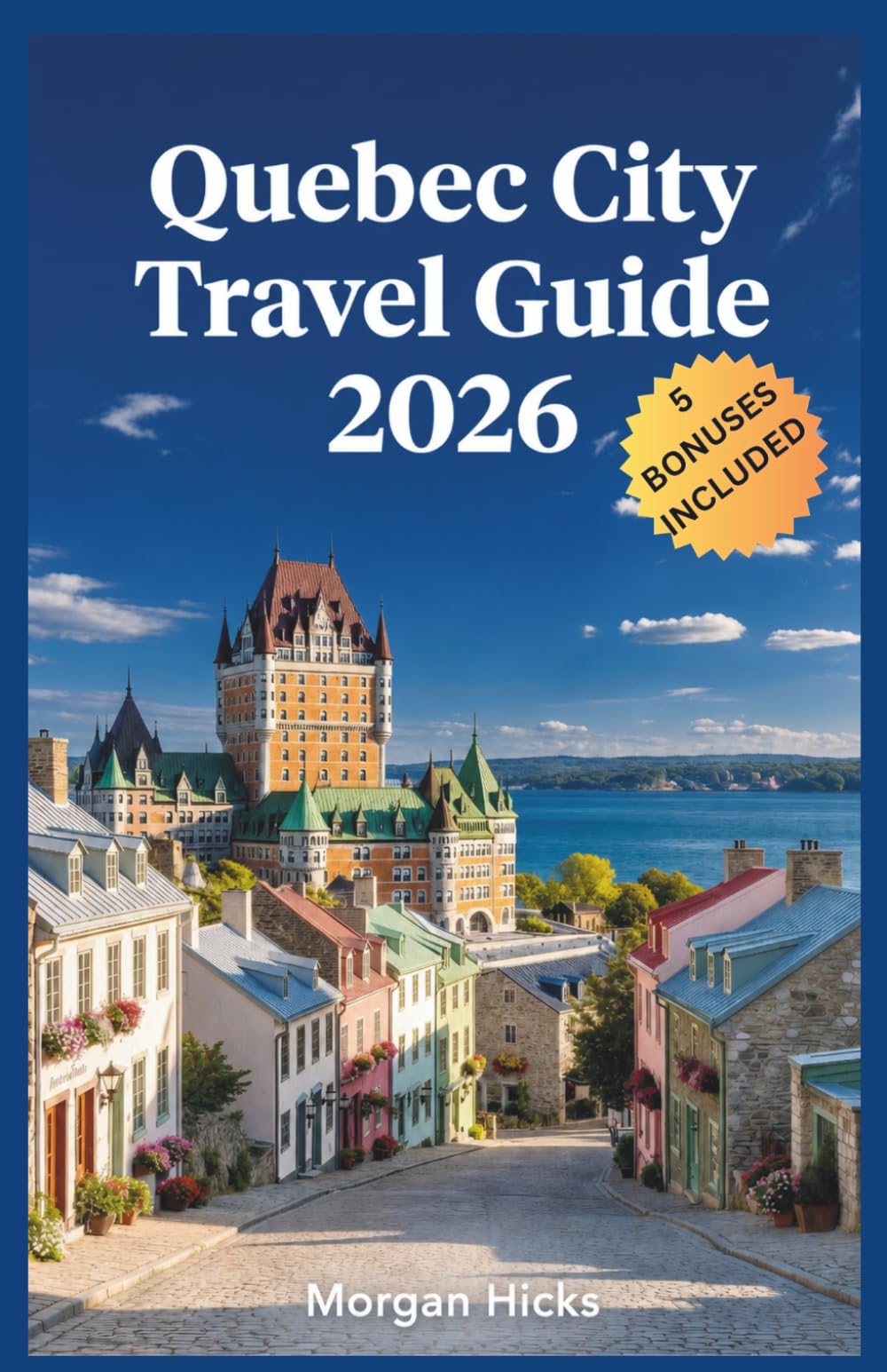 QUEBEC CITY TRAVEL GUIDE 2026: Where to Stay, Eat, and Explore in Canada's Only Walled City, with Day Trips, Local Neighborhoods, and Cultural Must-Sees