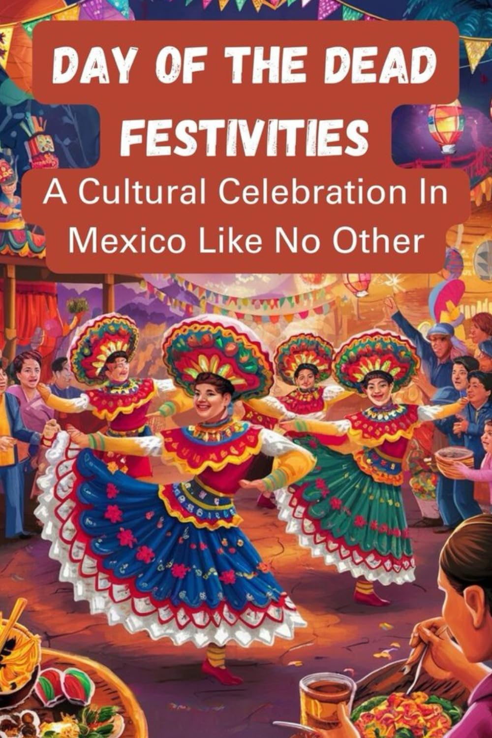 Day Of The Dead Festivities: A Cultural Celebration In Mexico Like No Other