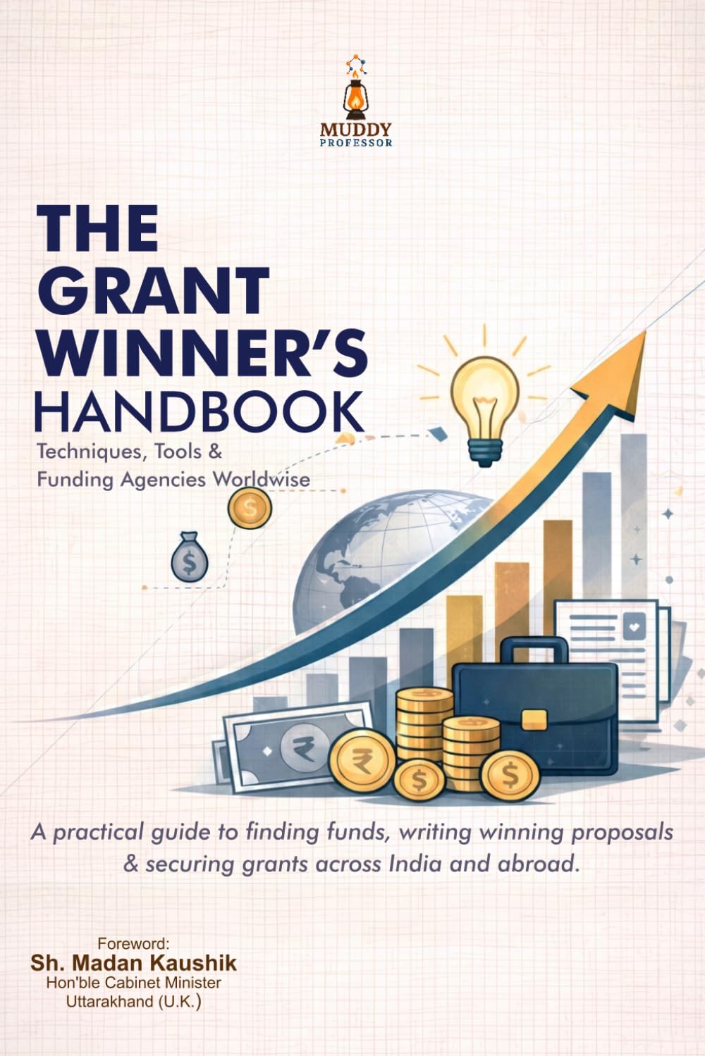 THE GRANT WINNER’S HANDBOOK Techniques, Tools & Funding Agencies Worldwide: A practical guide to finding funds, writing winning proposals & securing grants across India and abroad.