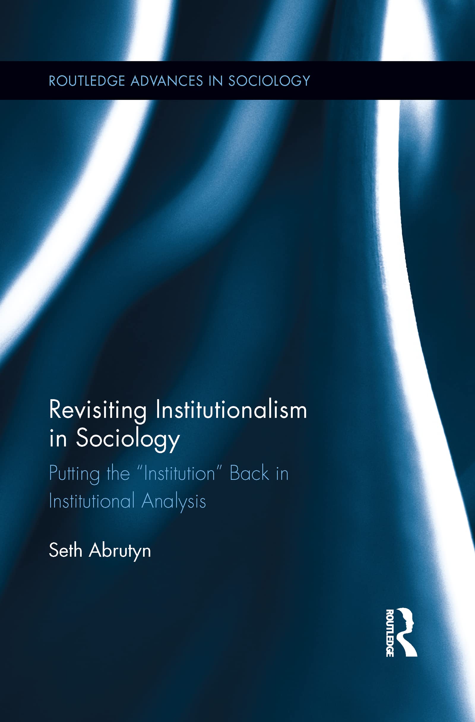 Revisiting Institutionalism in Sociology: Putting the “Institution” Back in Institutional Analysis (Routledge Advances in Sociology)
