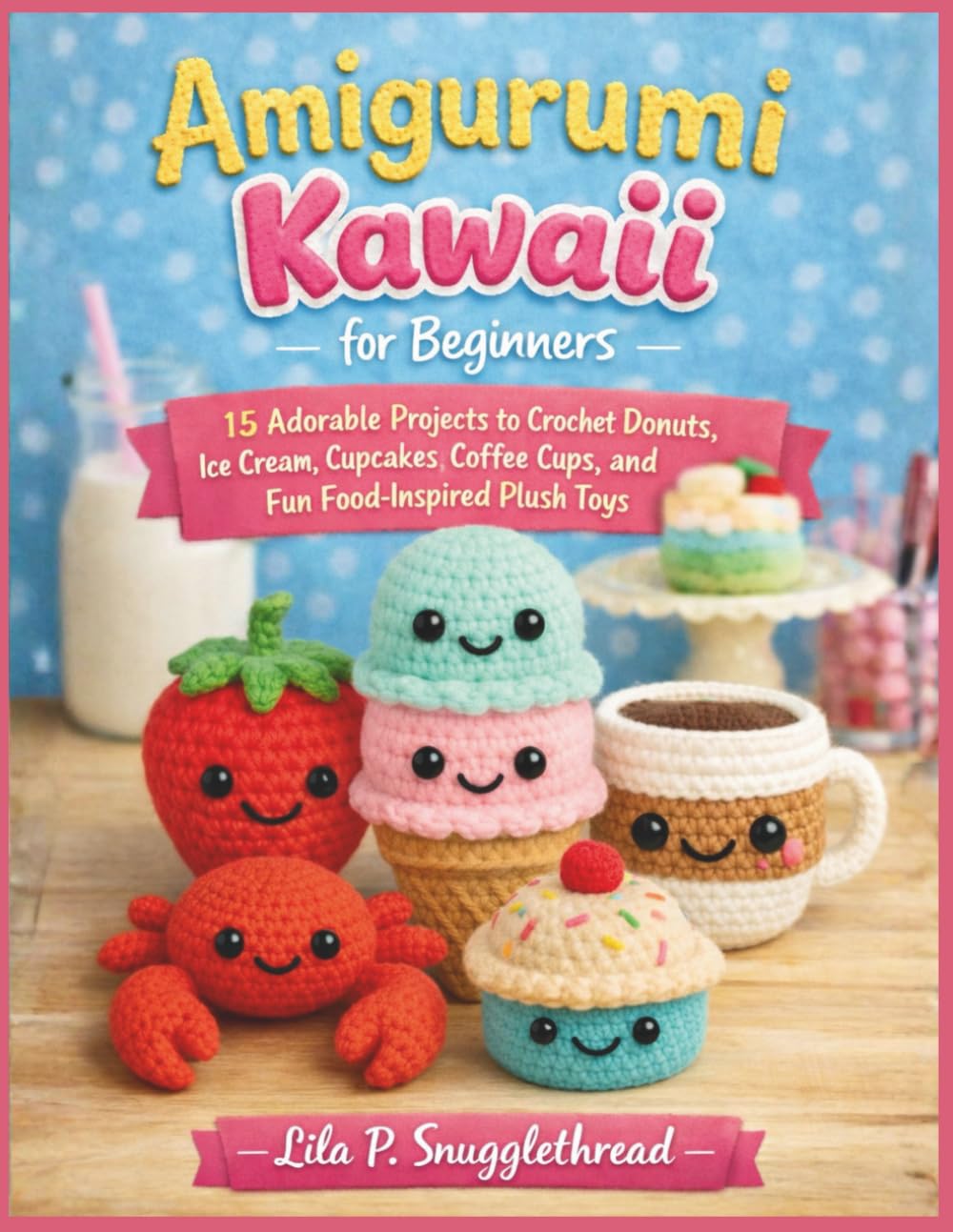 Amigurumi Kawaii For Beginners: 15 Adorable Projects to Crochet Donuts, Ice Cream, Cupcakes, Coffee Cups, and Fun Food-Inspired Plush Toys