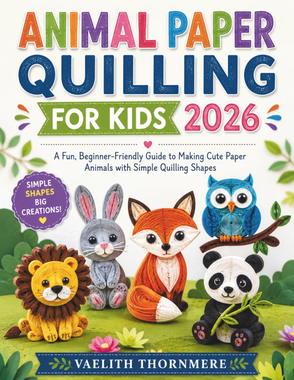 ANIMAL PAPER QUILLING FOR KIDS: A Fun, Beginner-Friendly Guide to Making Cute Paper Animals with Simple Quilling Shapes