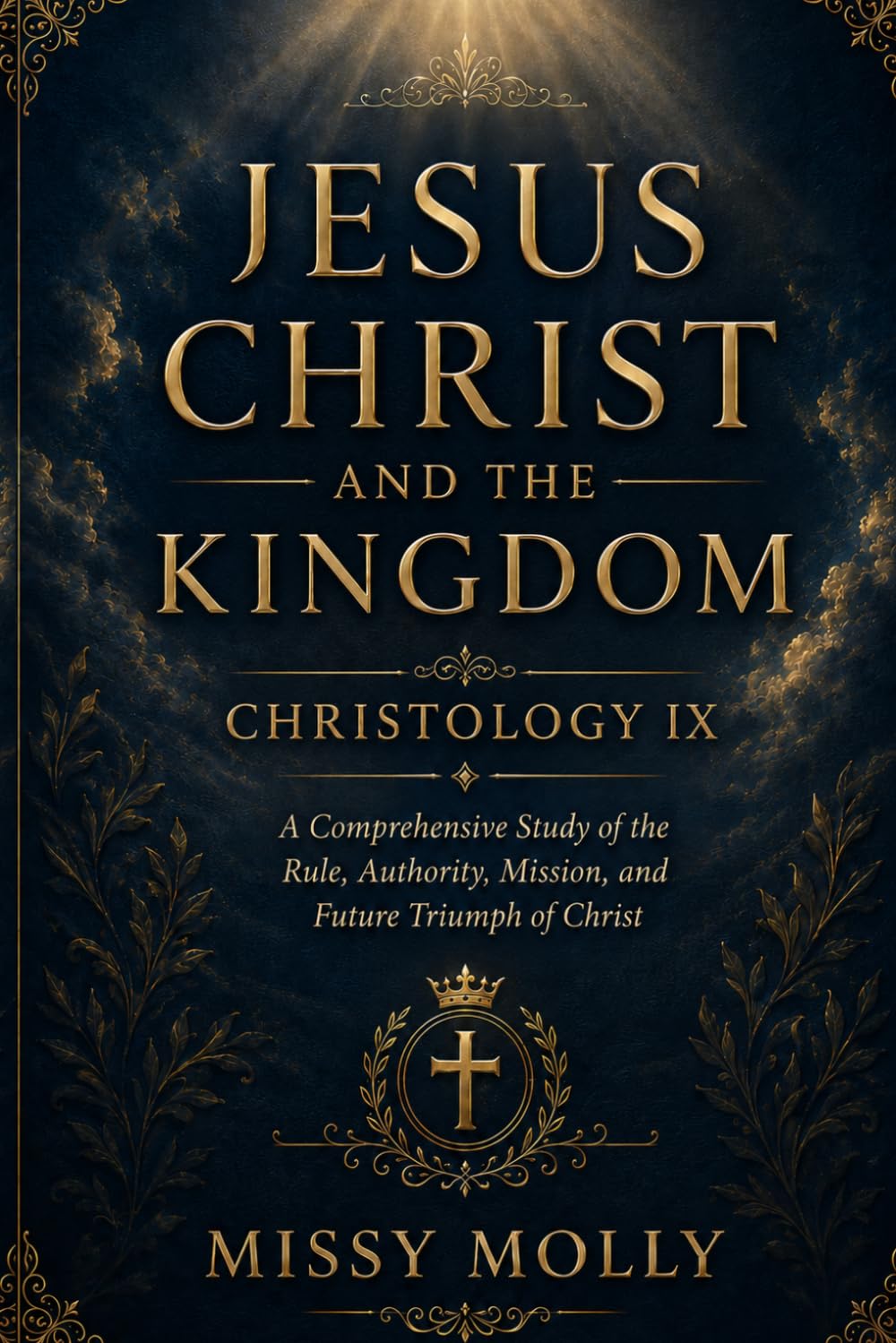 JESUS CHRIST AND THE KINGDOM CHRISTOLOGY IX: A Comprehensive Study of the Rule, Authority, Mission, and Future Triumph of Christ (CHRISTOLOGY SERIES)