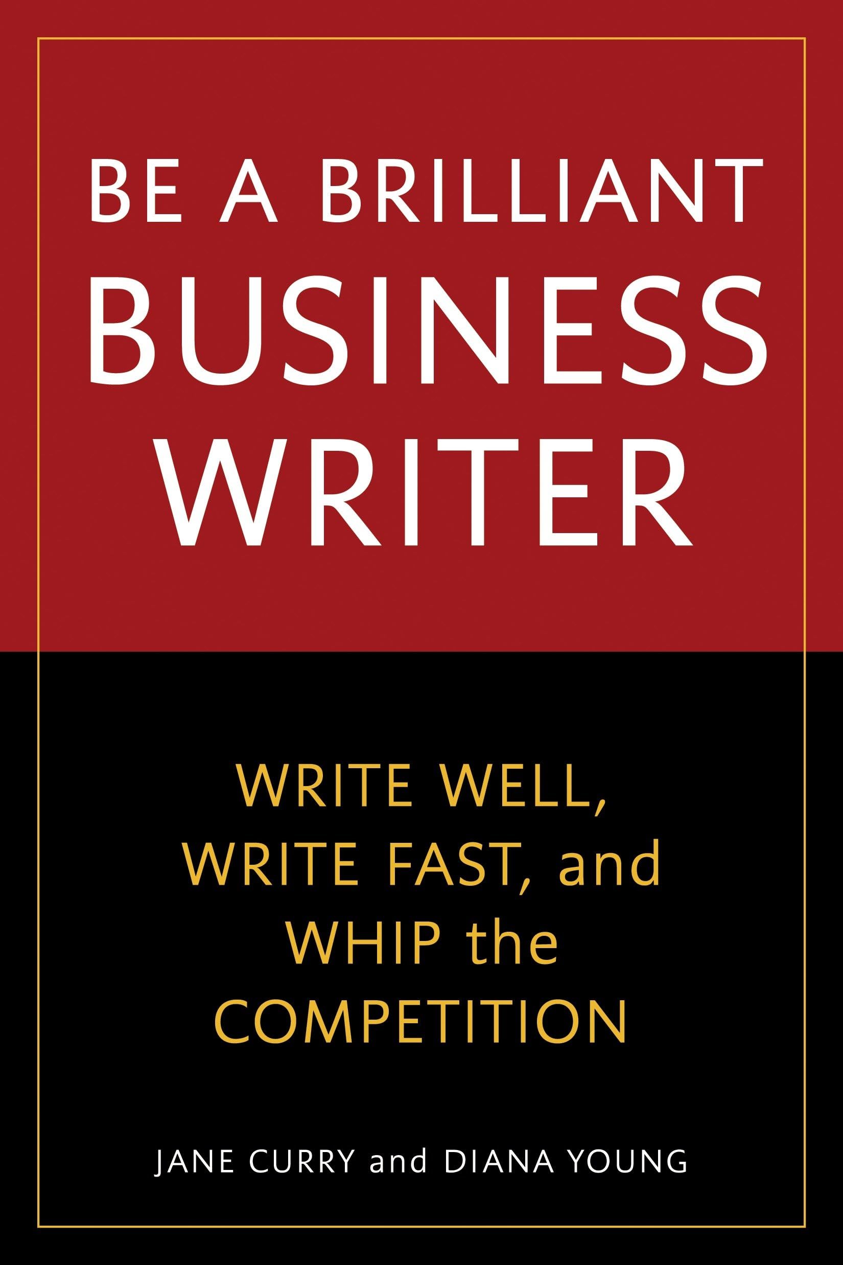 Be a Brilliant Business Writer: Write Well, Write Fast, and Whip the Competition
