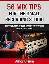 56 Mix Tips for the Small Recording Studio: Practical techniques to take your mixes to the next level