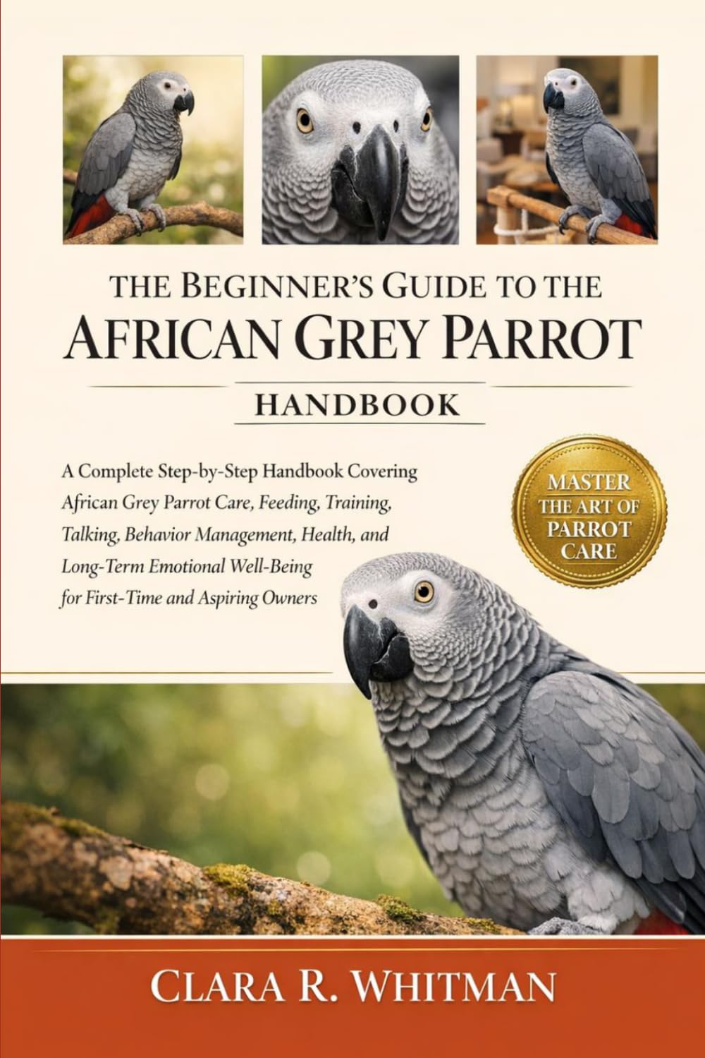 THE BEGINNER’S GUIDE TO THE AFRICAN GREY PARROT: A Complete Step-by-Step Handbook Covering African Grey Parrot Care, Feeding, Training, Talking, ... Well-Being for First-Time and Aspiring Owners