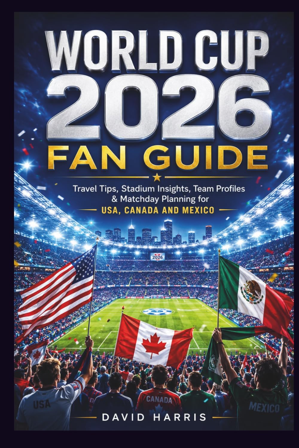 WORLD CUP 2026 FAN GUIDE: Travel Tips, Stadium Insights, Team Profiles & Matchday Planning for USA, Canada and Mexico