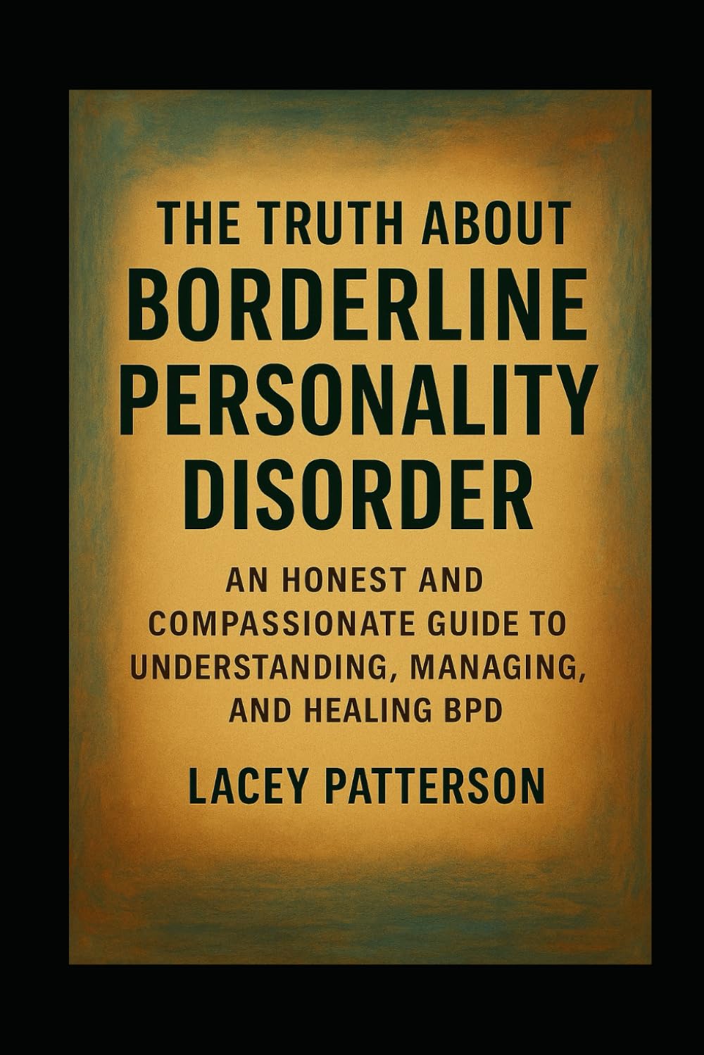 The Truth About Borderline Personality Disorder: An Honest and Compassionate Guide to Understanding, Managing, and Healing BPD