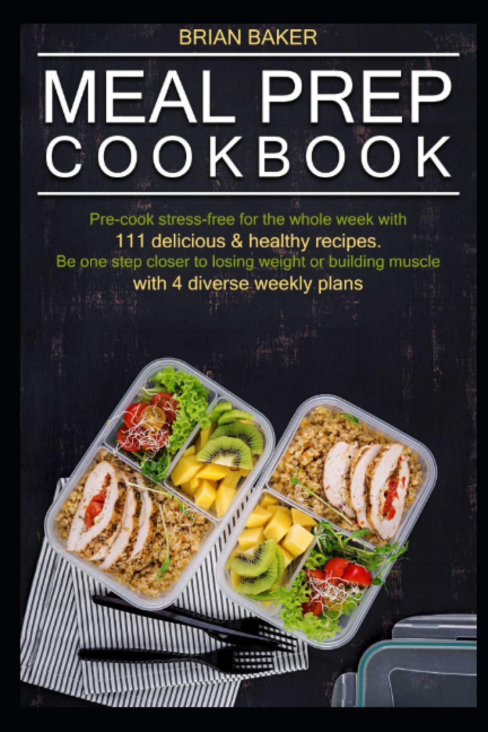 MEAL PREP COOKBOOK: Pre-cook stress-free for the whole week with 111 delicious & healthy recipes. Be one step closer to losing weight or building muscle with 4 diverse weekly plans