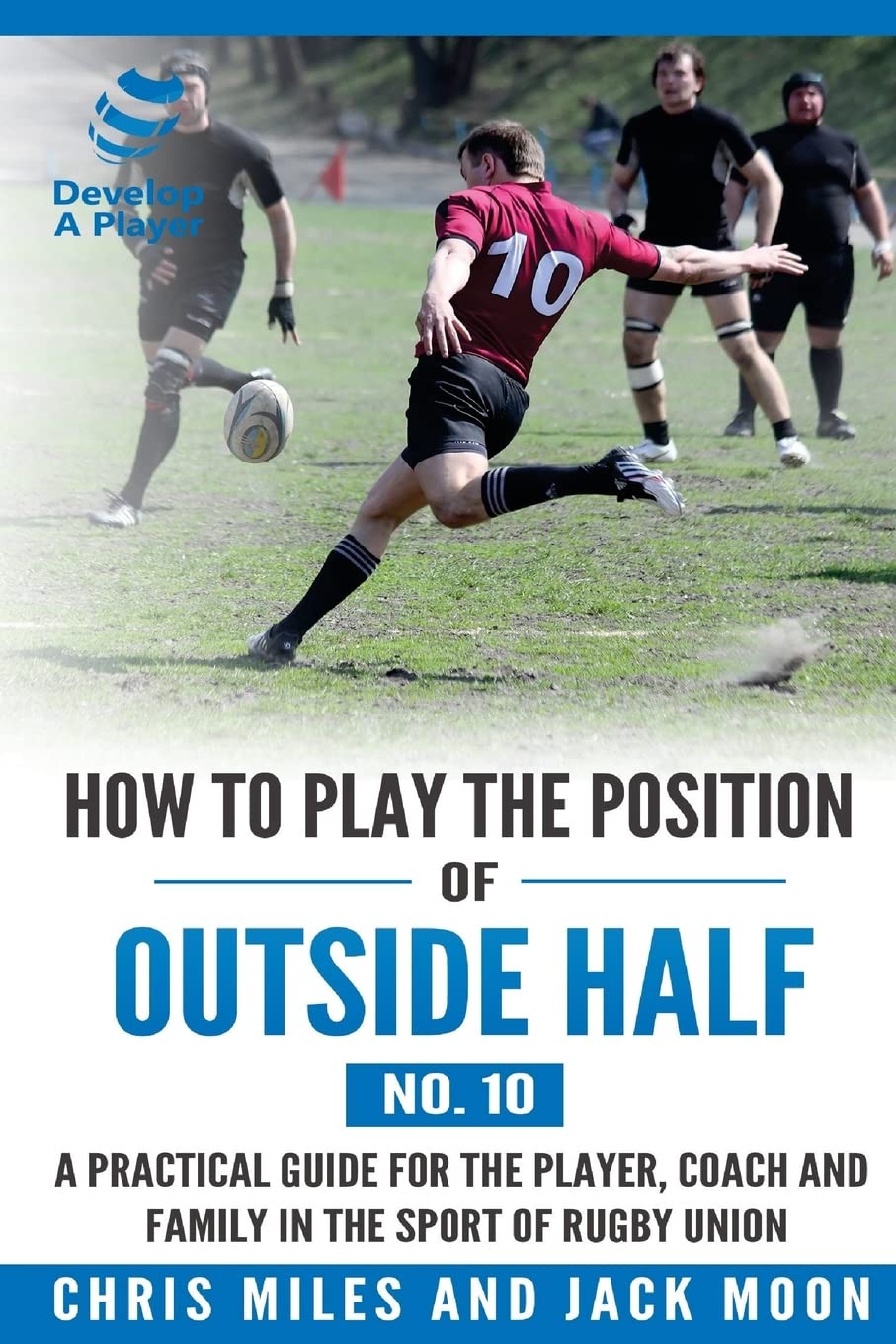 How to play the position of Outside-half (No. 10): A practical guide for the player, coach and family in the sport of rugby union: Volume 10 (Develop A Player Rugby Union manuals)