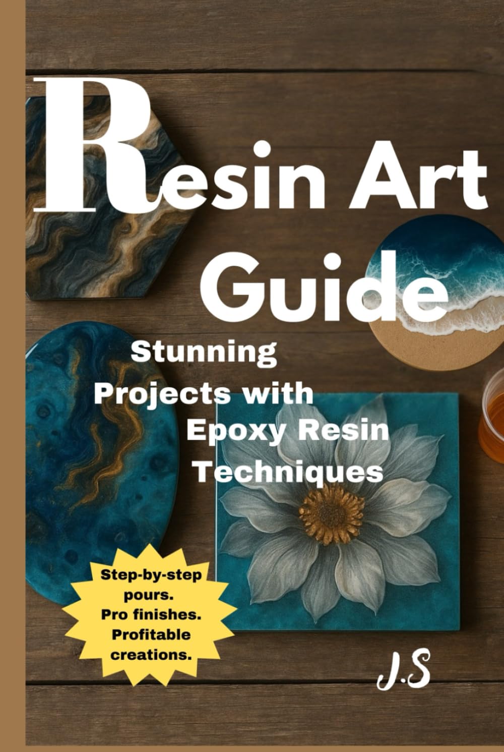 Resin Art Guide Stunning Projects with Epoxy Resin Techniques: Step-by-step pours, pro finishes & profitable creations for beginners to advanced makers