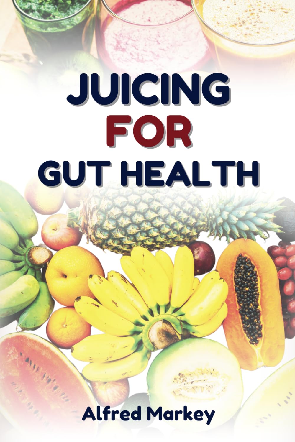 JUICING FOR GUT HEALTH: Nutritional Fruit Blends Recipes to Support Digestion, Boosts Immunity and Energy Levels