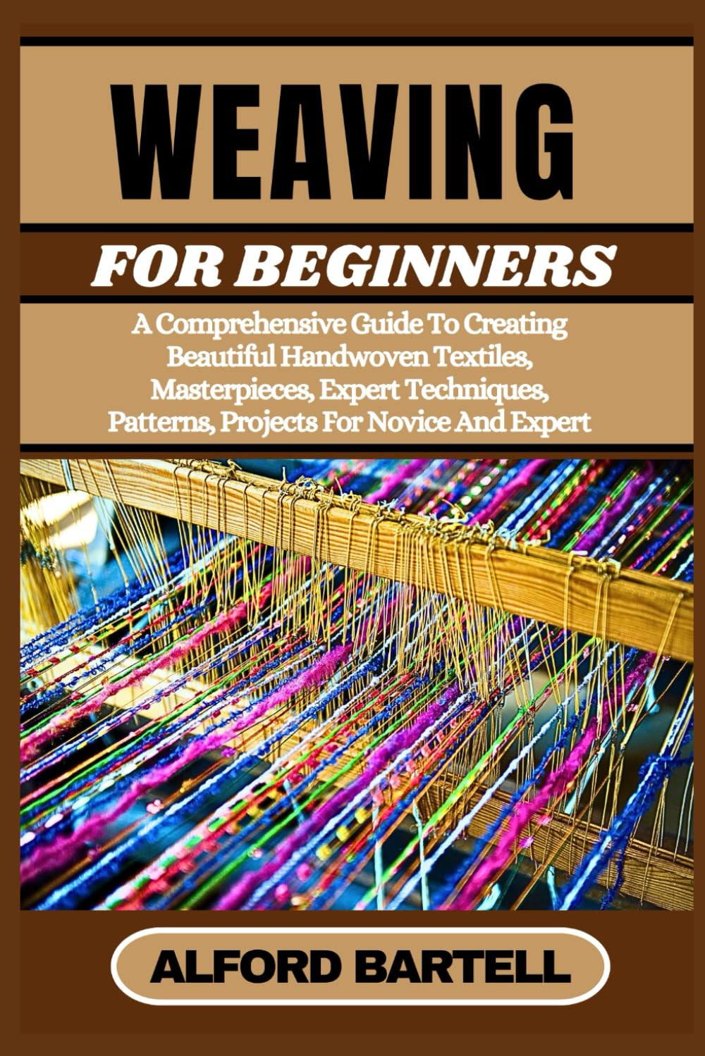 WEAVING FOR BEGINNERS: A Comprehensive Guide To Creating Beautiful Handwoven Textiles, Masterpieces, Expert Techniques, Patterns, Projects For Novice And Expert