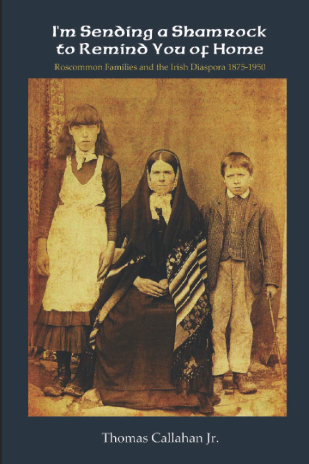 I'm Sending A Shamrock to Remind You of Home:: Roscommon Families and the Irish Diaspora 1875-1950