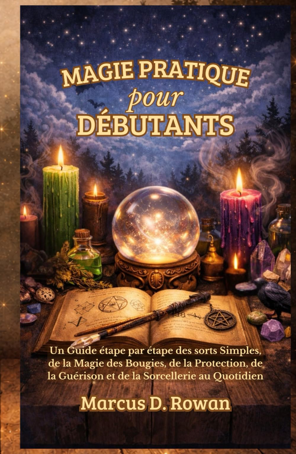 Magie Pratique pour Débutants: Un Guide étape par étape des sorts Simples, de la Magie des Bougies, de la Protection, de la Guérison et de la Sorcellerie au Quotidien