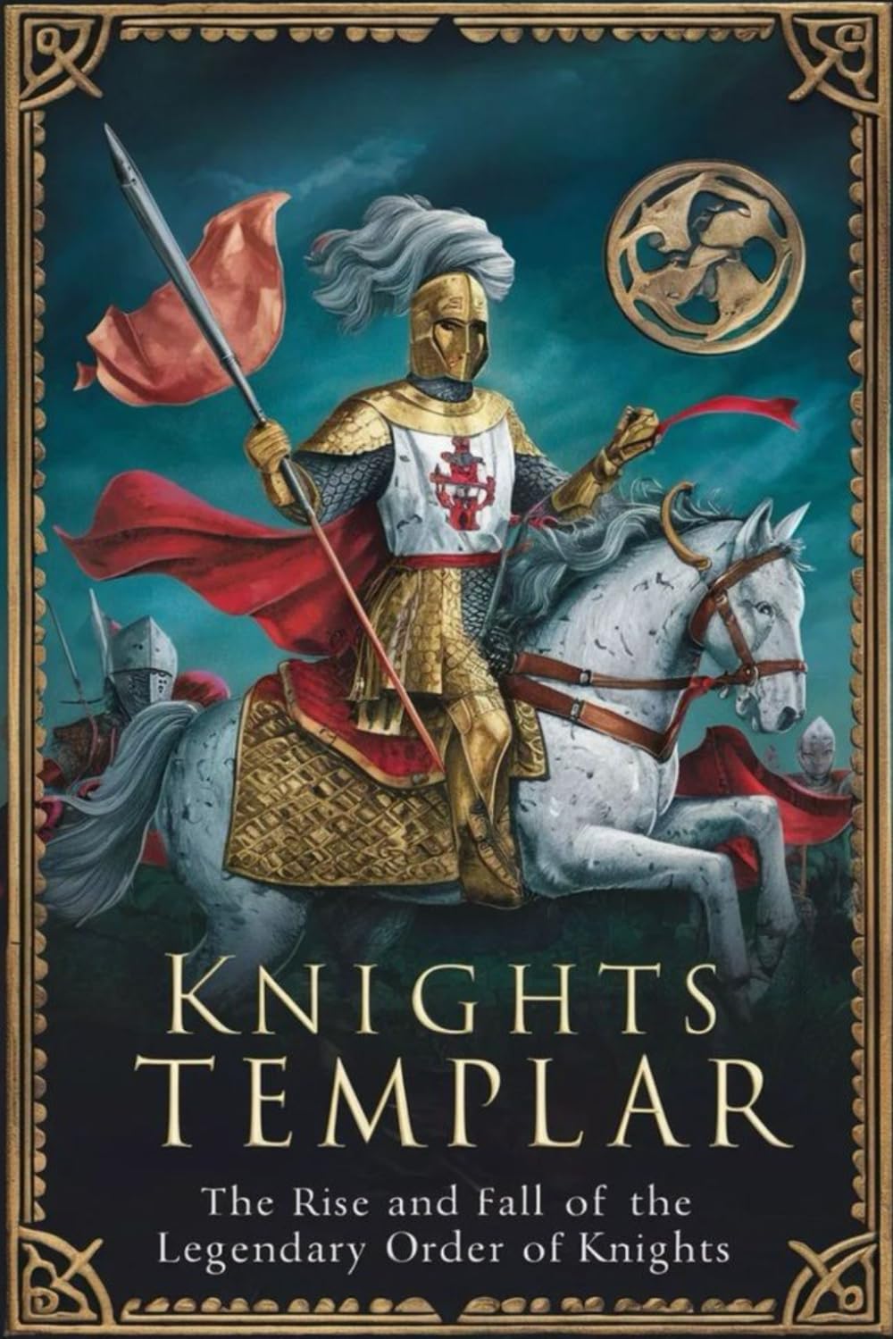 Knights Templar: The Rise and Fall of the Legendary Order of Knights