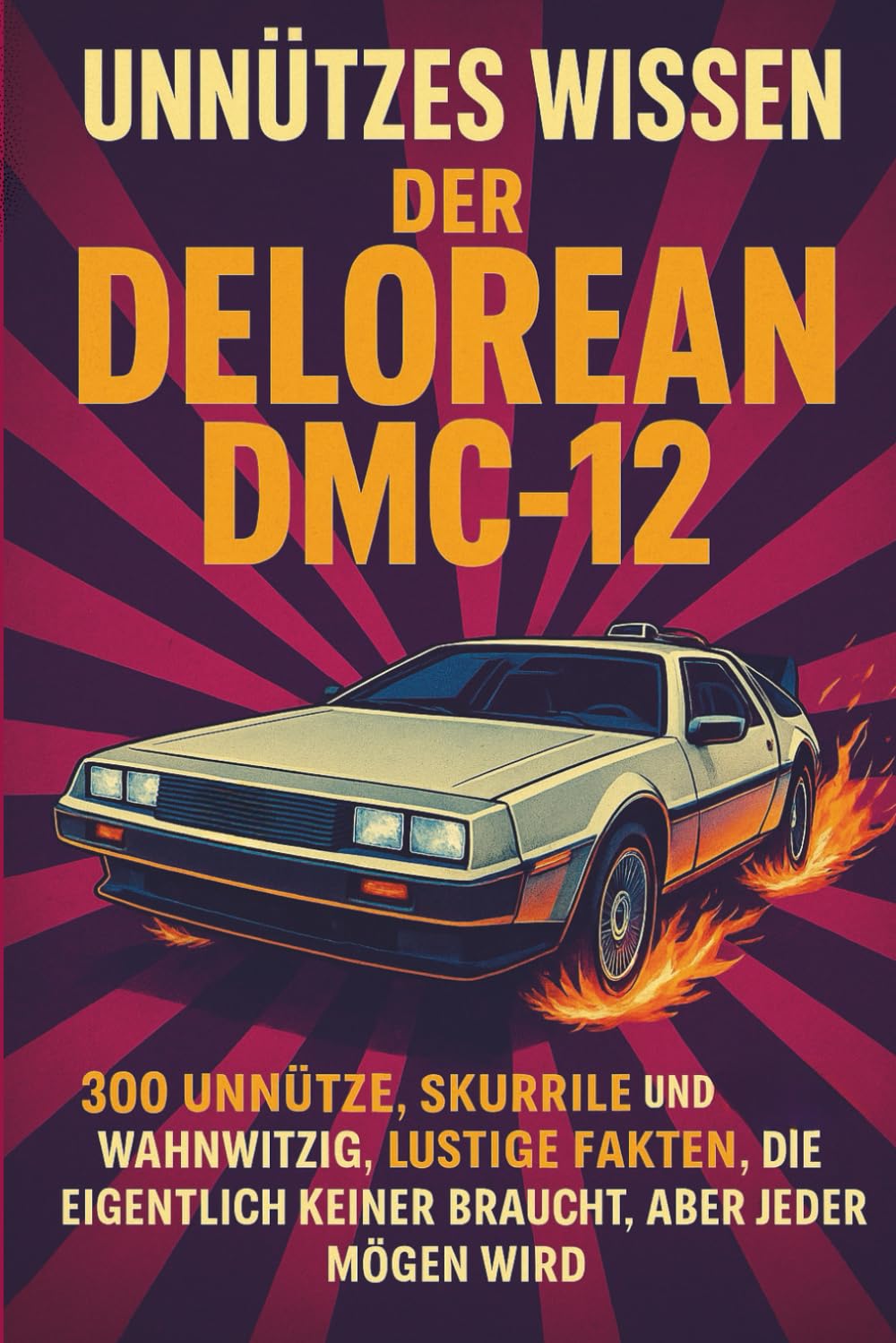 Unnützes Wissen – Der DeLorean DMC-12: 300 unnütze, skurrile und zugleich wahnwitzig lustige Fakten, die eigentlich keiner braucht, aber jeder mögen wird
