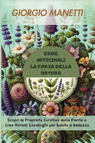 Erbe officinali: la forza della natura: Scopri le Proprietà Curative delle Piante e Crea Rimedi Casalinghi per Salute e Bellezza