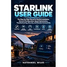 Starlink User Guide The Step-by-Step Manual to Starlink Installation, Network Configuration, Speed Optimization, Troubleshooting, Security, and Remote Connectivity