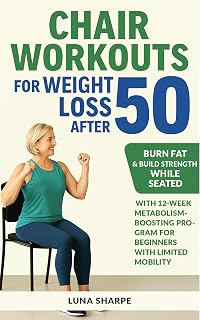 Chair Workouts for Weight Loss After 50: Burn Fat & Build Strength While Seated with 12-Week Metabolism-Boosting Program for Beginners with Limited Mobility