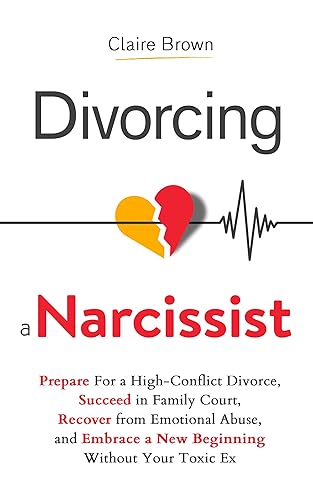 Divorcing a Narcissist: Prepare For a High-Conflict Divorce, Succeed in Family Court, Recover from Emotional Abuse, and Embrace a New Beginning Without Your Toxic Ex