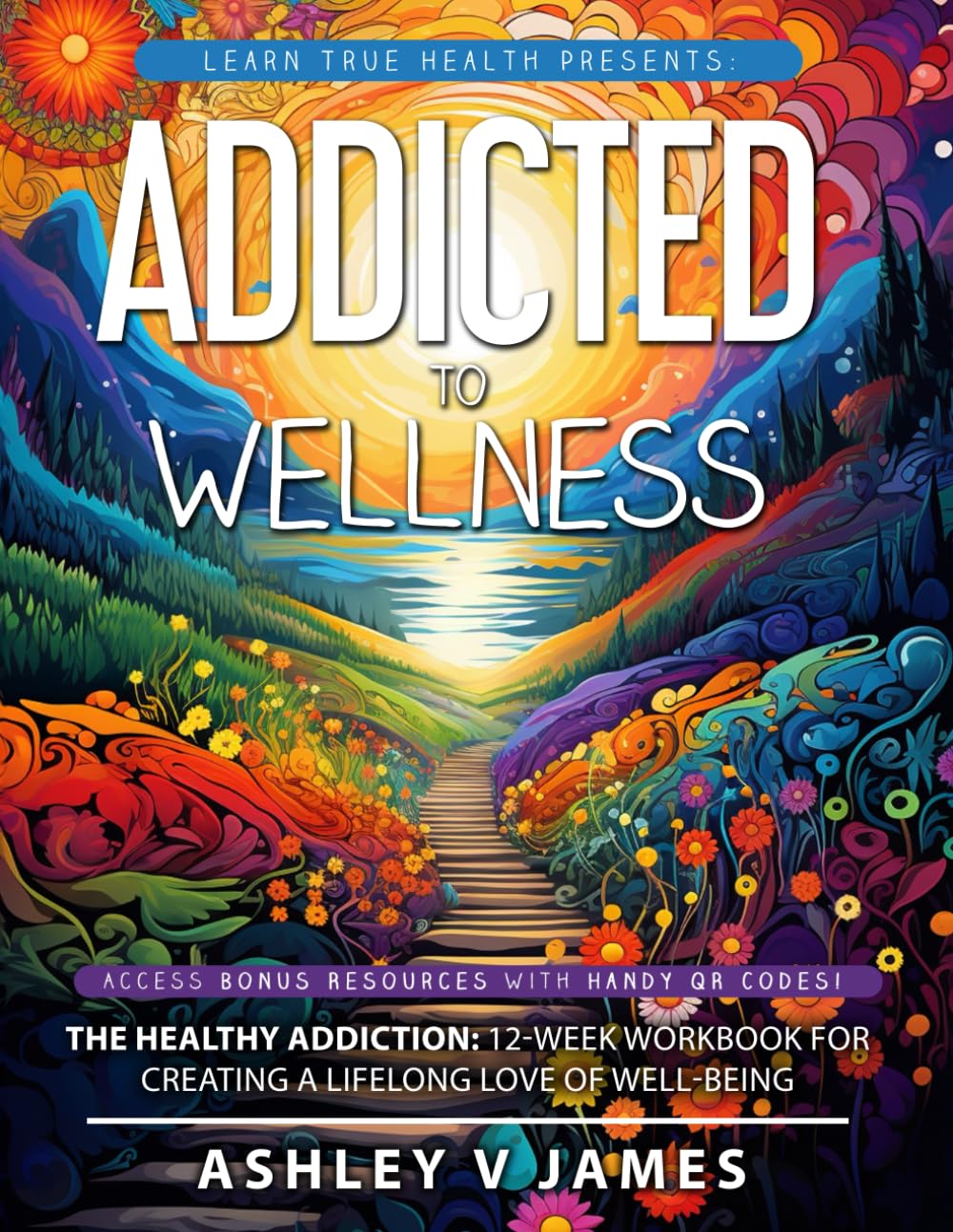 Addicted To Wellness: The Healthy Addiction: 12-Week Workbook for Creating a Lifelong Love of Well-Being