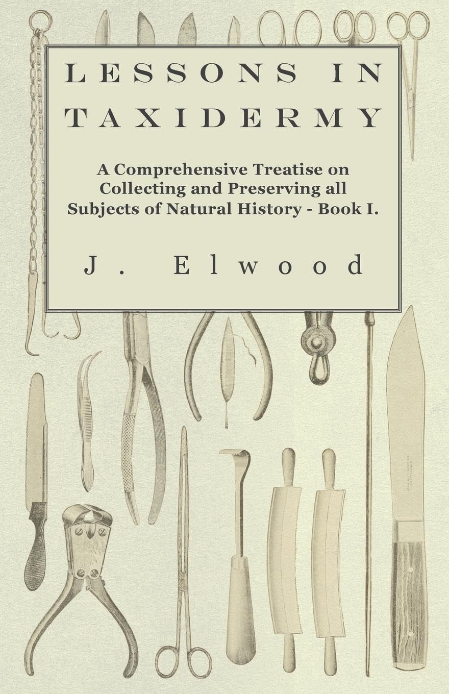 Lessons in Taxidermy - A Comprehensive Treatise on Collecting and Preserving all Subjects of Natural History - Book I.