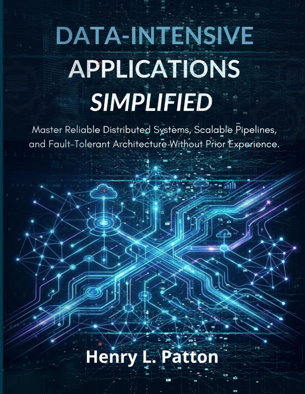 Data-Intensive Applications Simplified: Master Distributed Systems, Scalable Pipelines, and Fault-Tolerant Architecture Without Prior Experience