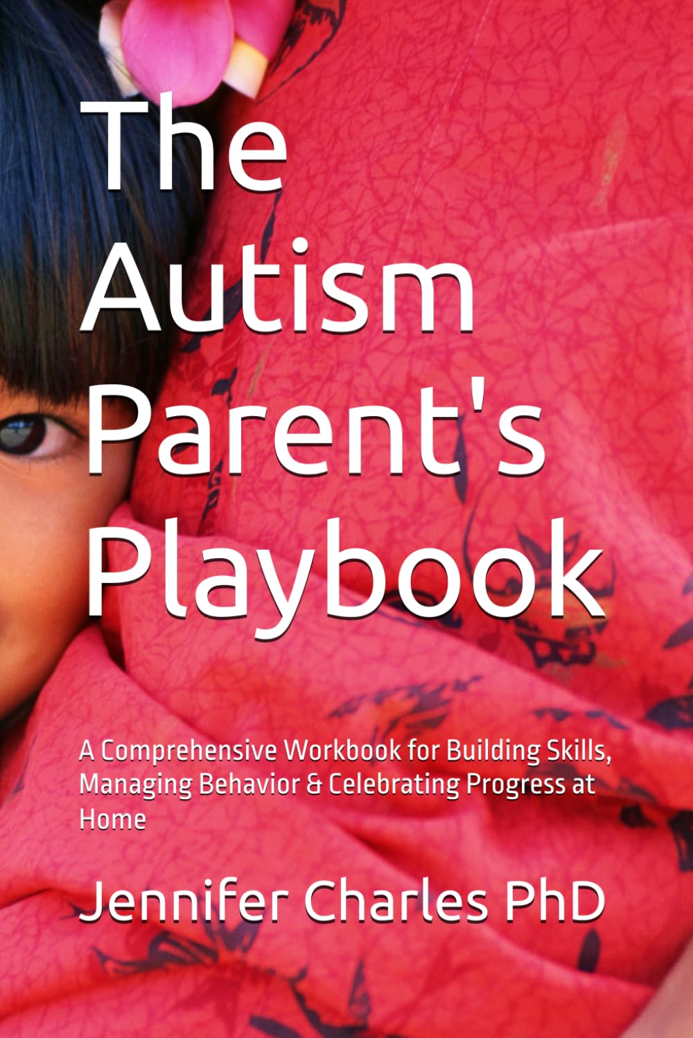 The Autism Parent's Playbook: A Comprehensive Workbook for Building Skills, Managing Behavior & Celebrating Progress at Home