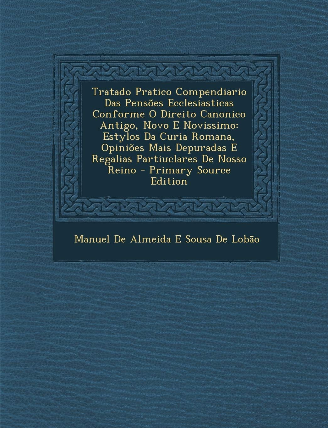 Tratado Pratico Compendiario Das Pensões Ecclesiasticas Conforme O Direito Canonico Antigo, Novo E Novissimo: Estylos Da Curia Romana, Opiniões Mais ... De Nosso Reino (Portuguese Edition)