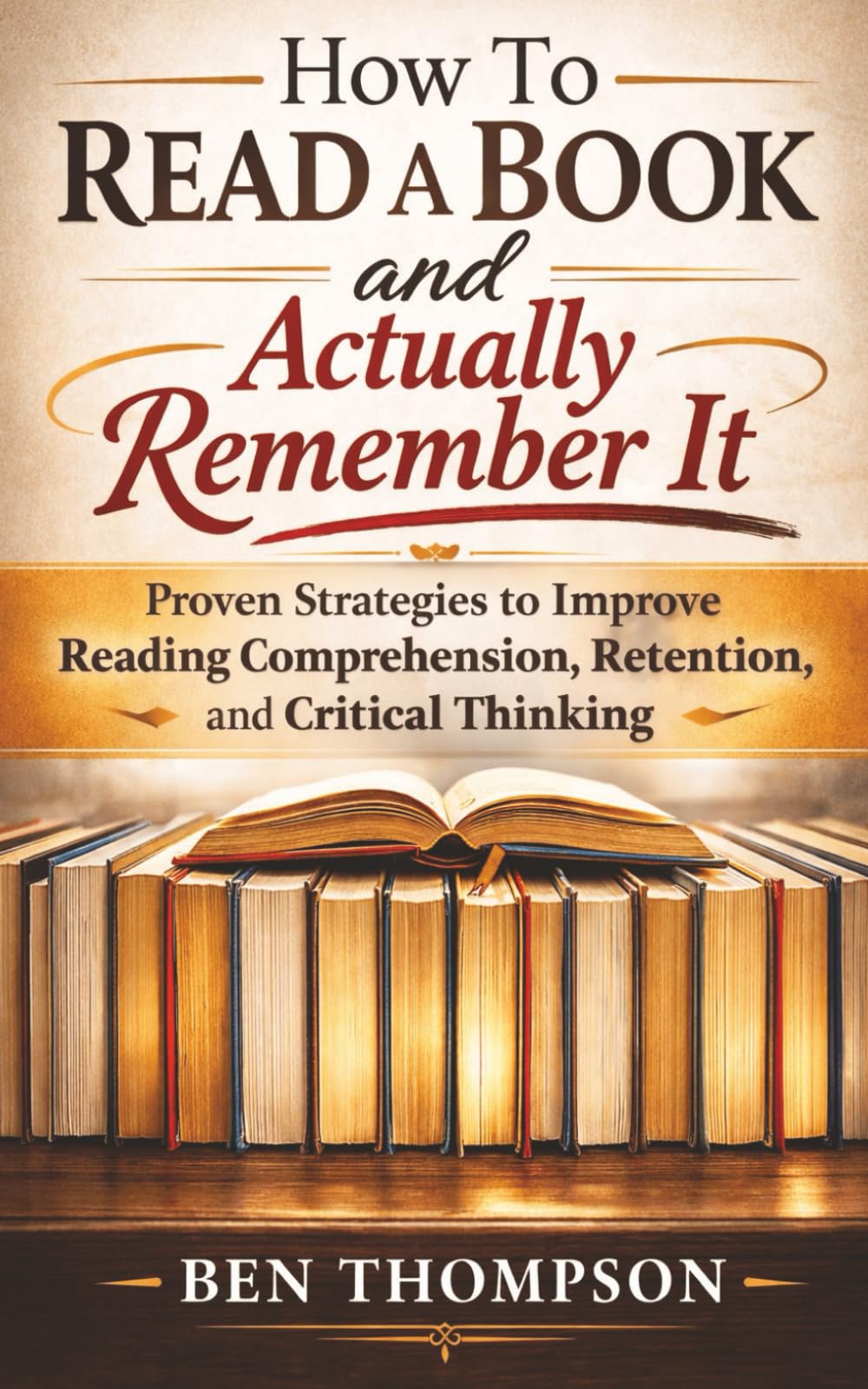 How to Read a Book and Actually Remember It: Proven Strategies to Improve Reading Comprehension, Retention, and Critical Thinking