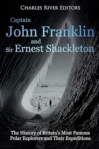 Captain John Franklin and Sir Ernest Shackleton: The History of Britain’s Most Famous Polar Explorers and Their Expeditions