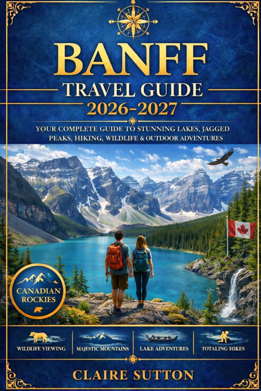 BANFF TRAVEL GUIDE 2026-2027: Your Ultimate Handbook to Banff National Park, Canadian Rockies, Lake Louise, Moraine Lake, Scenic Drives, Hiking Trails, Wildlife Viewing, Itineraries, Hotels & Insider
