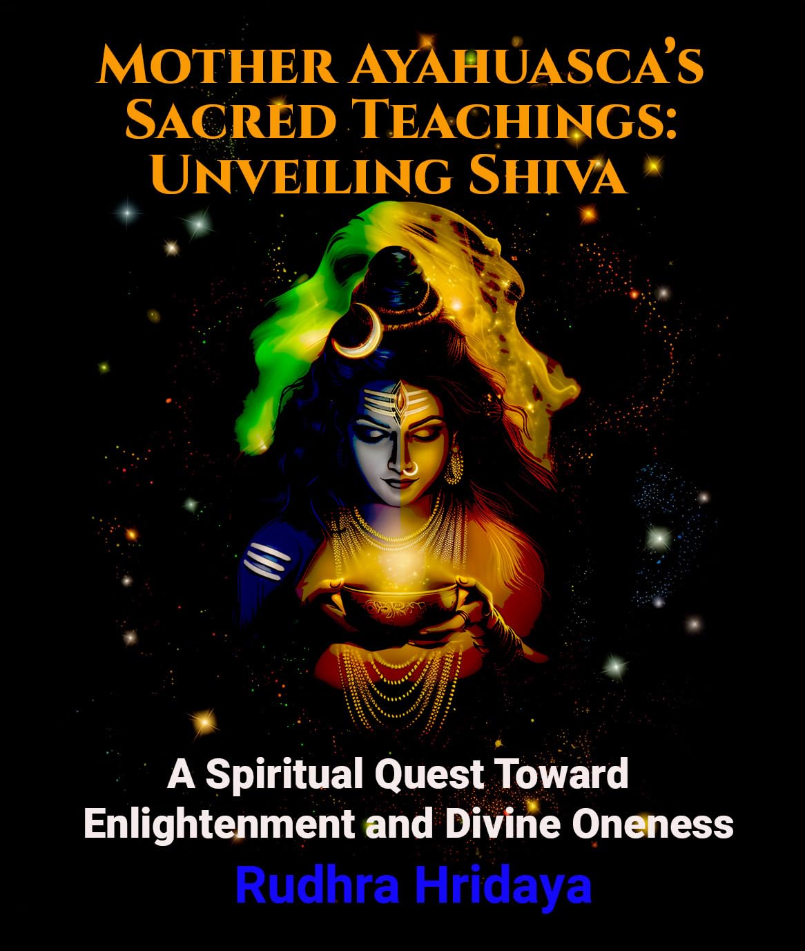 Mother Ayahuasca’s Sacred Teachings: Unveiling Shiva : A Spiritual Quest Toward Enlightenment and Divine Oneness