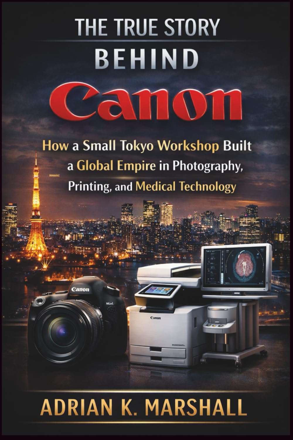 The True Story Behind Canon: How a Small Tokyo Workshop Built a Global Empire in Photography, Printing, and Medical Technology: 3 (The True and Untold Story Behind)