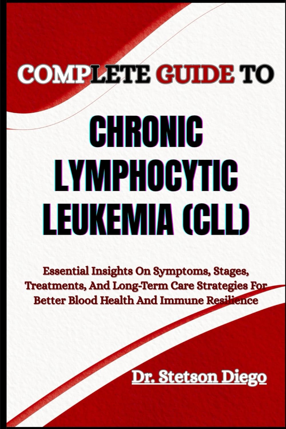 COMPLETE GUIDE TO CHRONIC LYMPHOCYTIC LEUKEMIA (CLL): Essential Insights On Symptoms, Stages, Treatments, And Long-Term Care Strategies For Better Blood Health And Immune Resilience