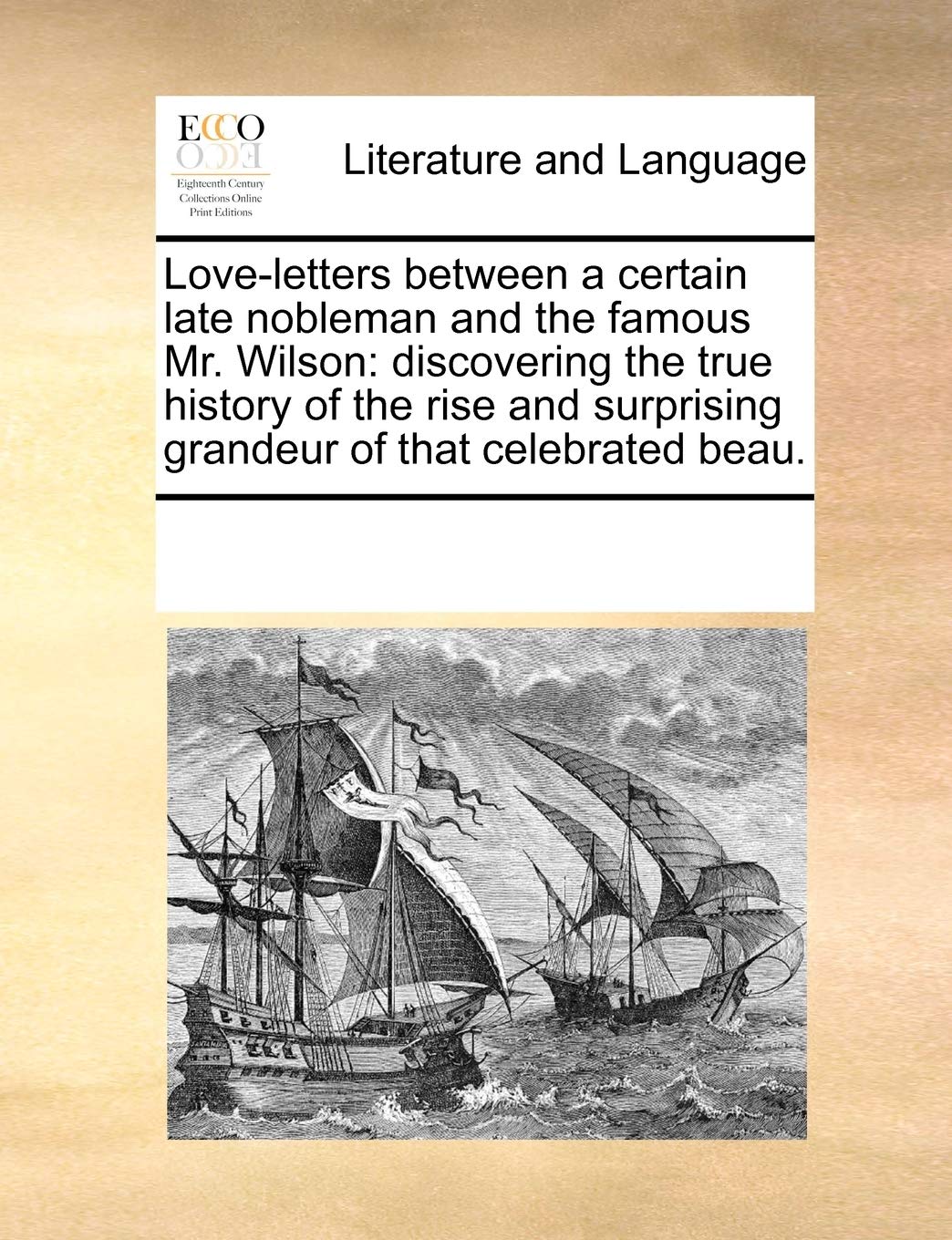 Love-Letters Between a Certain Late Nobleman and the Famous Mr. Wilson: Discovering the True History of the Rise and Surprising Grandeur of That Celebrated Beau.