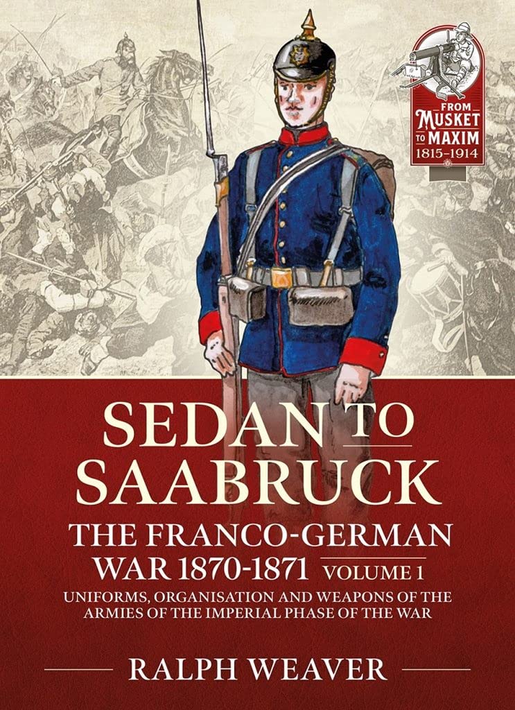 Saarbruck to Sedan: The Franco-German War 1870-1871: Volume 1 - Uniforms, Organisation and Weapons of the Armies of the Imperial Phase of the War (From Musket to Maxim 1815-1914)      Paperback – January 5, 2022