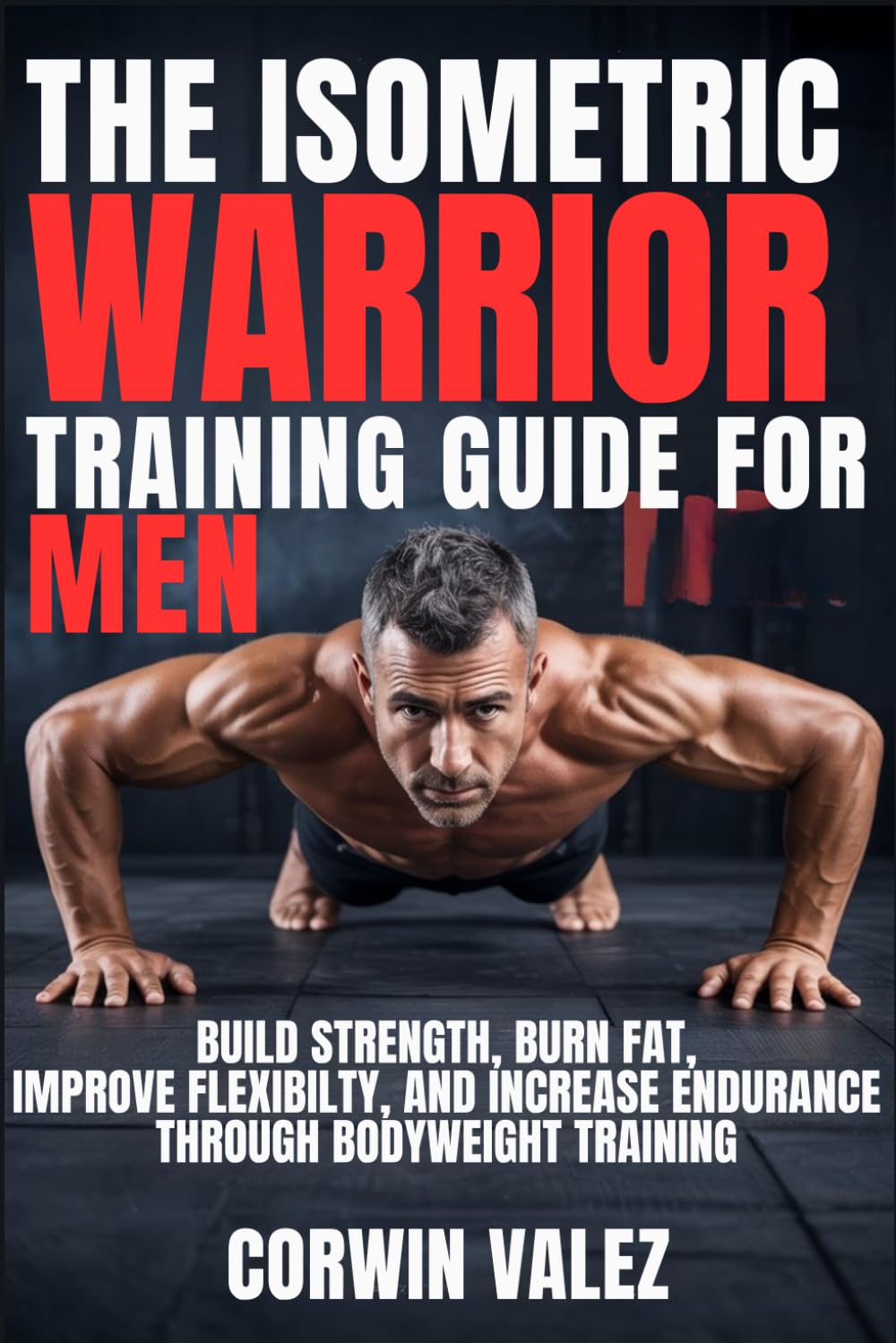 THE ISOMETRIC WARRIOR TRAINING GUIDE FOR MEN: Build Strength, Burn Fat, Improve Flexibility, and Increase Endurance Through Bodyweight Training