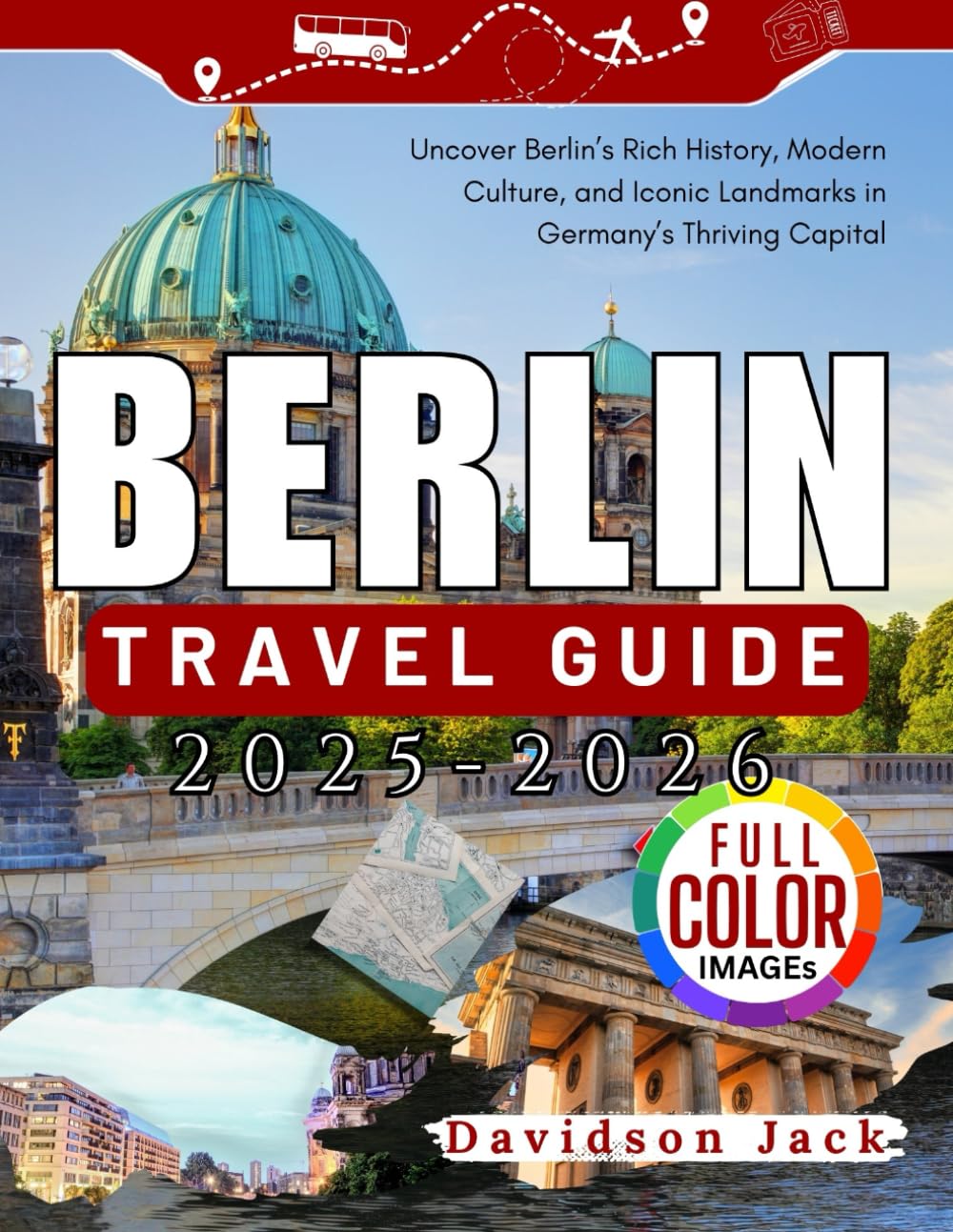 BERLIN TRAVEL GUIDE 2025 - 2026 (FULL COLORED): Uncover Berlin’s Rich History, Modern Culture, and Iconic Landmarks in Germany’s Thriving Capital
