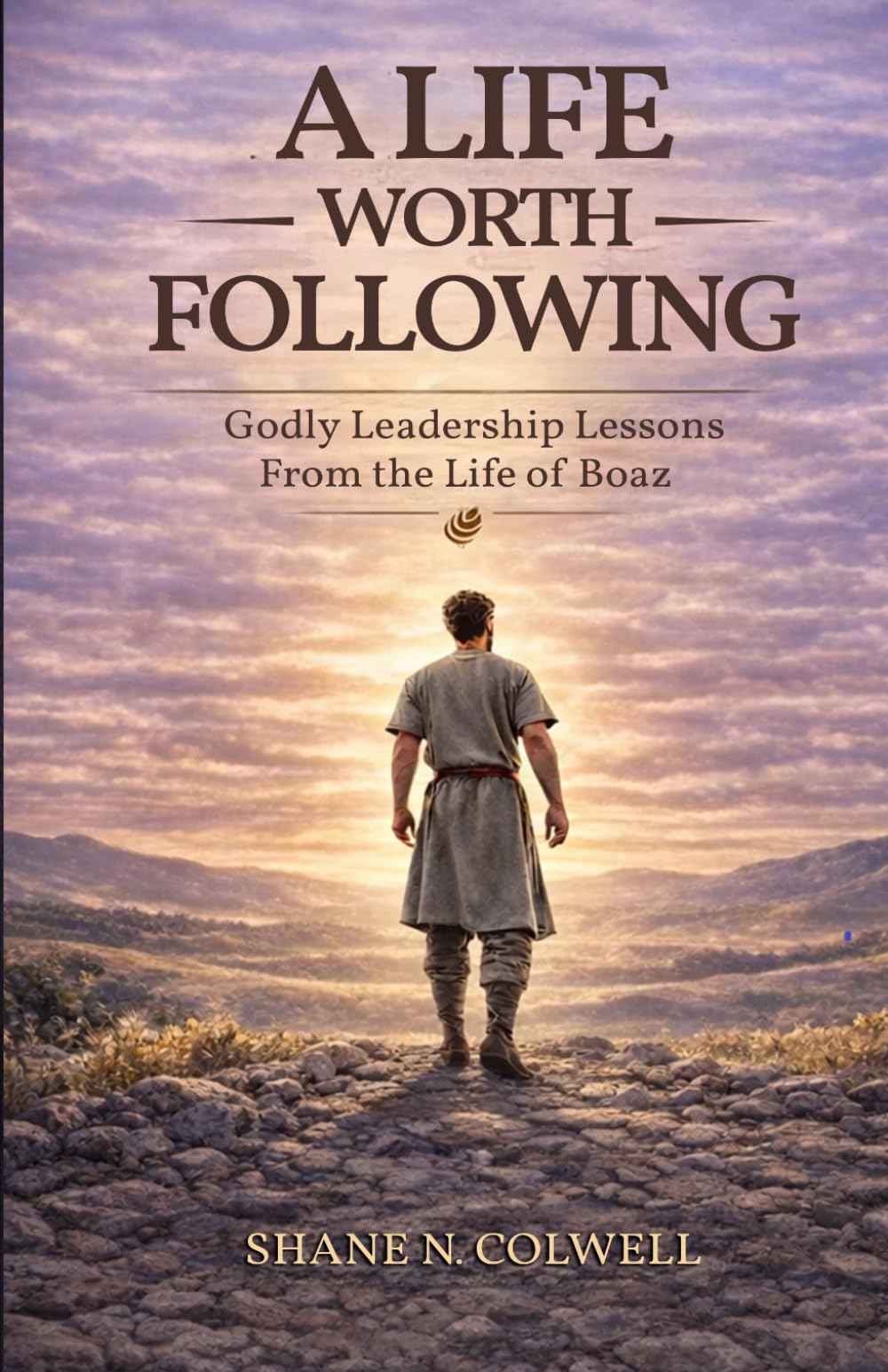A LIFE WORTH FOLLOWING: GODLY LEADERSHIP LESSONS FROM THE LIFE OF BOAZ