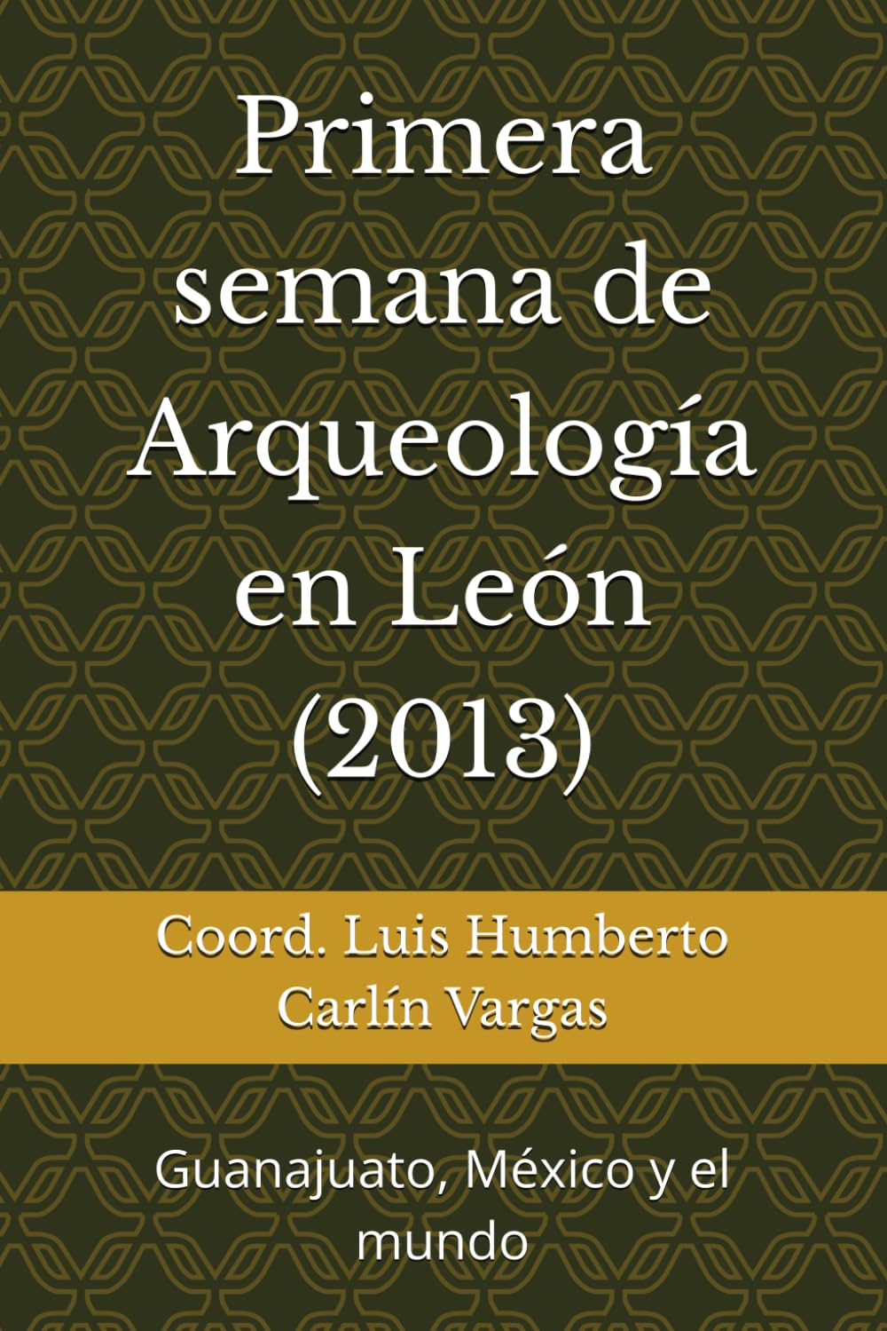 Primera semana de Arqueología en León (2013): Guanajuato, México y el mundo (Semanas de Arqueología en León)