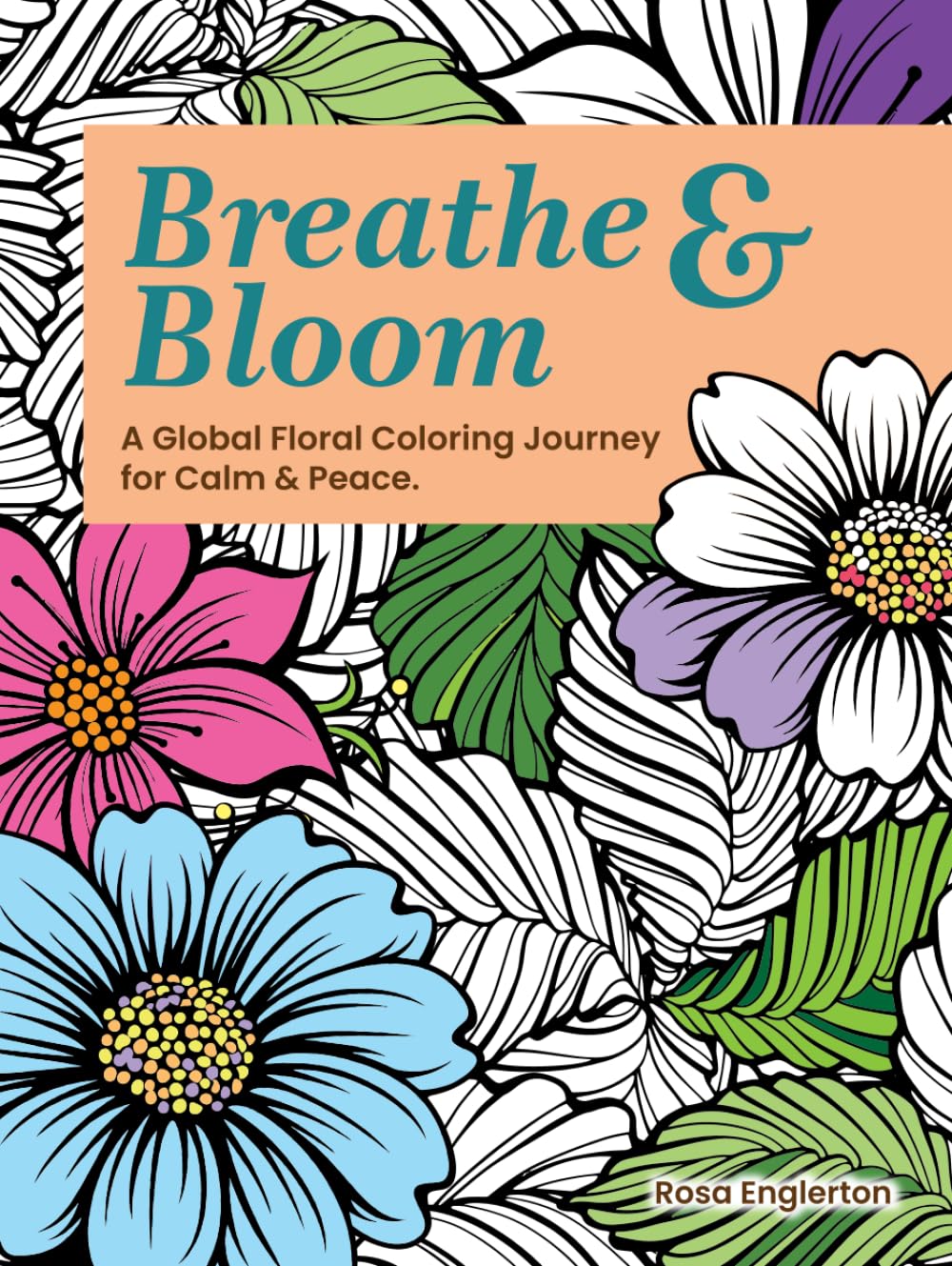 Breathe & Bloom. A Global Floral Coloring Journey for Calm & Peace.: A soothing coloring experience to help teens and adults de-stress and re-charge through art and conscious breathing.