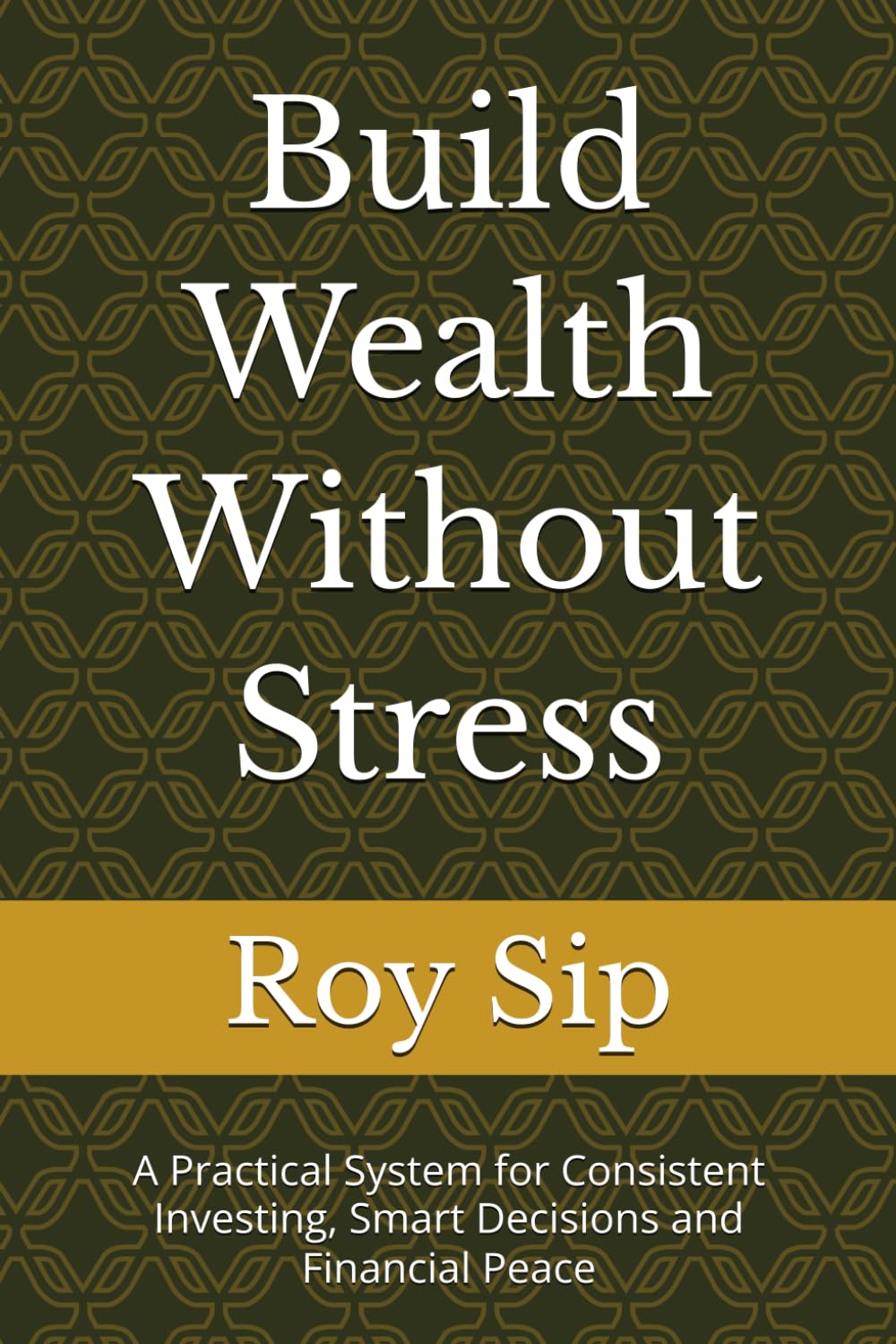 Build Wealth Without Stress: A Practical System for Consistent Investing, Smart Decisions and Financial Peace