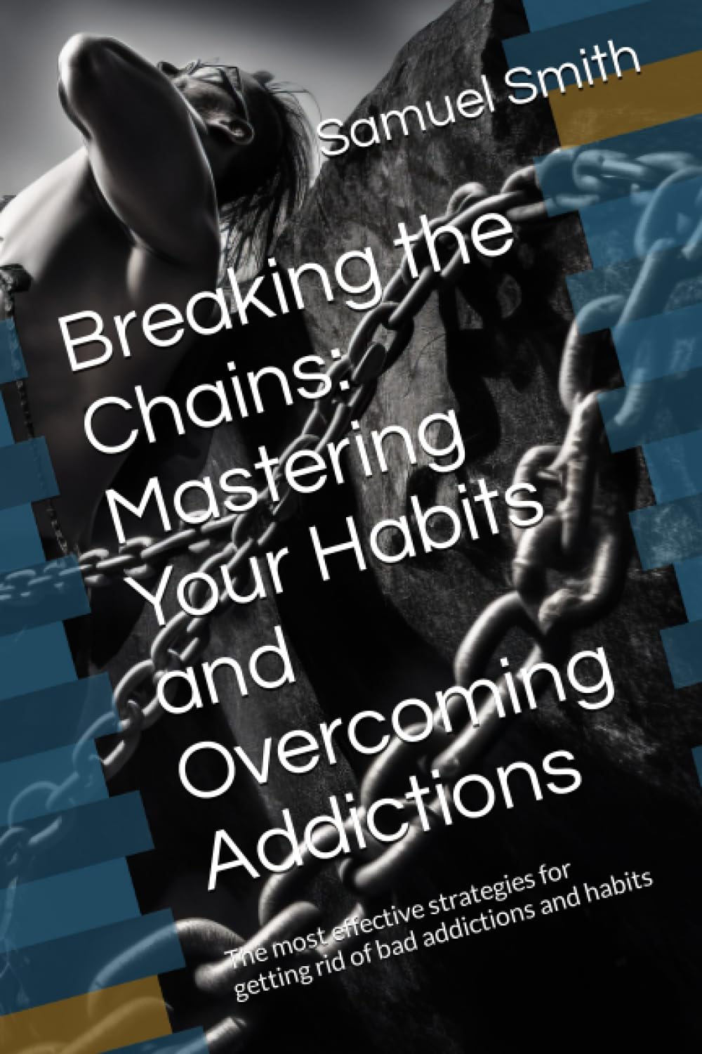 Breaking the Chains: Mastering Your Habits and Overcoming Addictions: The most effective strategies for getting rid of bad addictions and habits ... for building your happy life and well-being)